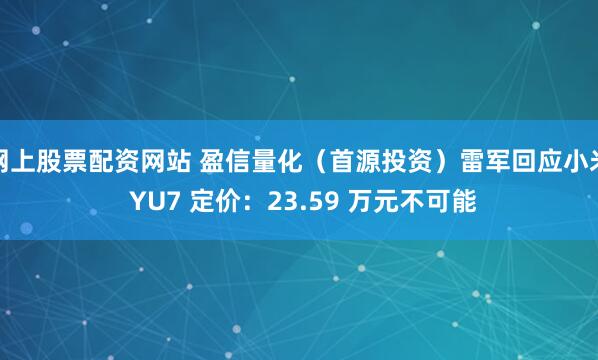 网上股票配资网站 盈信量化（首源投资）雷军回应小米 YU7 定价：23.59 万元不可能