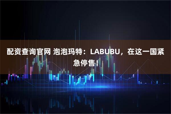 配资查询官网 泡泡玛特：LABUBU，在这一国紧急停售！