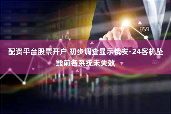 配资平台股票开户 初步调查显示俄安-24客机坠毁前各系统未失效