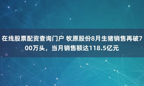 在线股票配资查询门户 牧原股份8月生猪销售再破700万头，当月销售额达118.5亿元