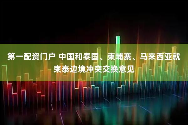 第一配资门户 中国和泰国、柬埔寨、马来西亚就柬泰边境冲突交换意见