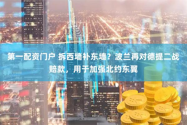 第一配资门户 拆西墙补东墙？波兰再对德提二战赔款，用于加强北约东翼