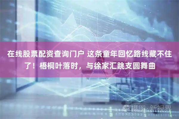 在线股票配资查询门户 这条童年回忆路线藏不住了！梧桐叶落时，与徐家汇跳支圆舞曲
