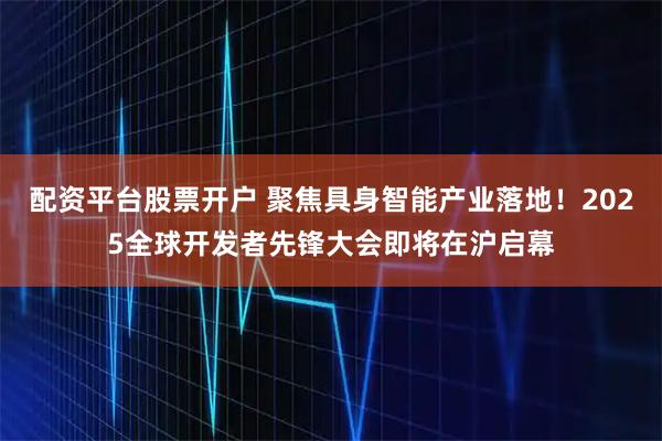 配资平台股票开户 聚焦具身智能产业落地！2025全球开发者先锋大会即将在沪启幕