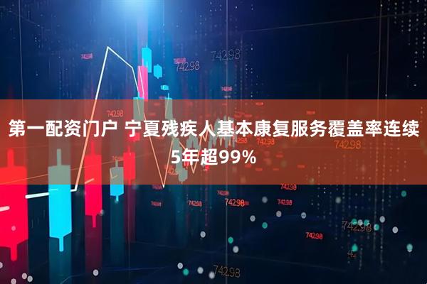 第一配资门户 宁夏残疾人基本康复服务覆盖率连续5年超99%