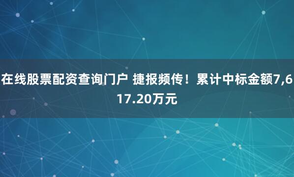 在线股票配资查询门户 捷报频传！累计中标金额7,617.20万元