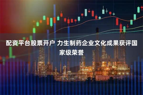 配资平台股票开户 力生制药企业文化成果获评国家级荣誉