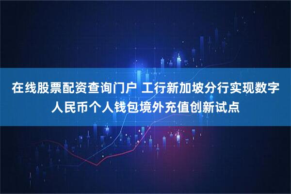 在线股票配资查询门户 工行新加坡分行实现数字人民币个人钱包境外充值创新试点