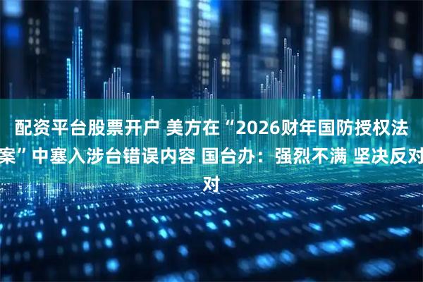 配资平台股票开户 美方在“2026财年国防授权法案”中塞入涉台错误内容 国台办：强烈不满 坚决反对