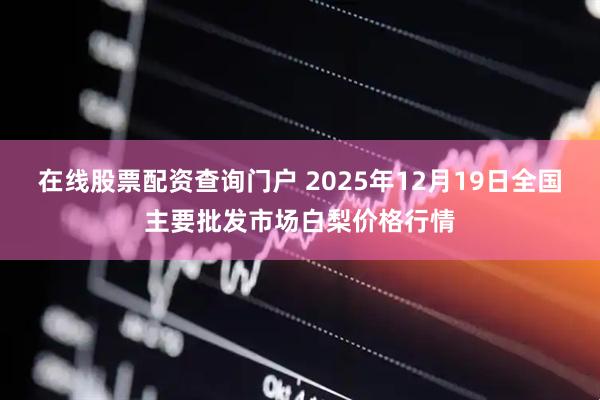 在线股票配资查询门户 2025年12月19日全国主要批发市场白梨价格行情