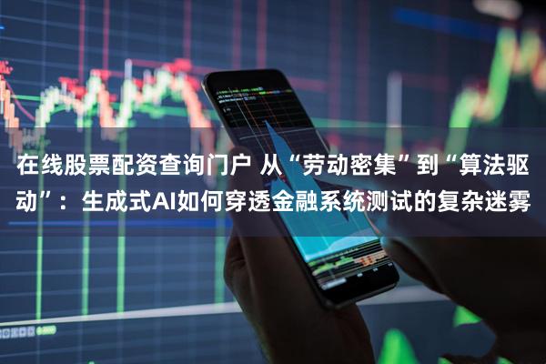 在线股票配资查询门户 从“劳动密集”到“算法驱动”：生成式AI如何穿透金融系统测试的复杂迷雾